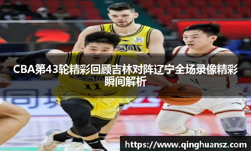CBA第43轮精彩回顾吉林对阵辽宁全场录像精彩瞬间解析